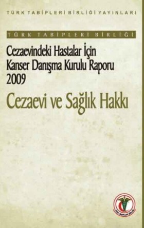 Cezaevi ve Sağlık Hakkı: Türk Tabipleri Birliği Cezaevindeki Hastalar için Kanser Danışma Kurulu Raporu 2009